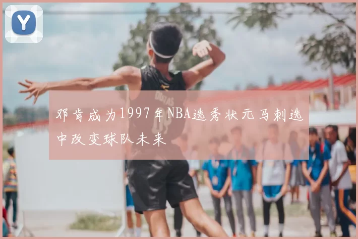 邓肯成为1997年NBA选秀状元马刺选中改变球队未来